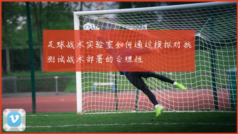 足球战术实验室如何通过模拟对抗测试战术部署的合理性