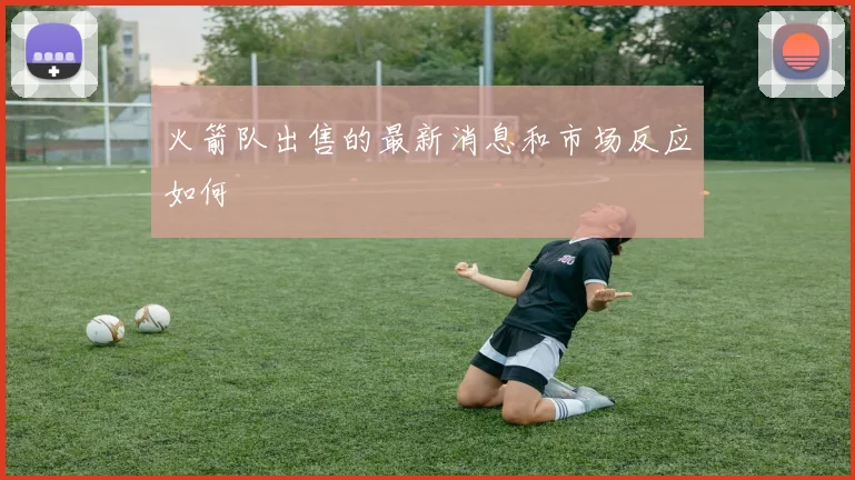 火箭队出售的最新消息和市场反应如何