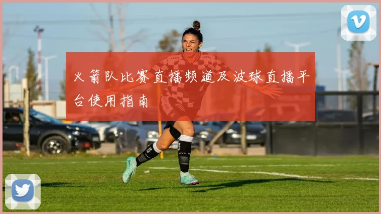火箭队比赛直播频道及波球直播平台使用指南