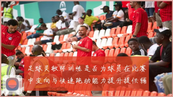 足球灵敏环训练是否为球员在比赛中变向与快速跑动能力提升提供辅助