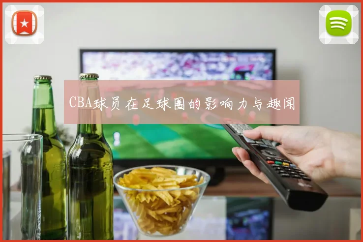 CBA球员在足球圈的影响力与趣闻