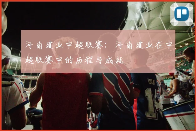 河南建业中超联赛：河南建业在中超联赛中的历程与成就