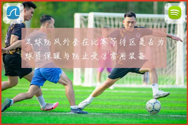 足球防风外套在比赛等待区是否为球员保暖与防止受凉常用装备