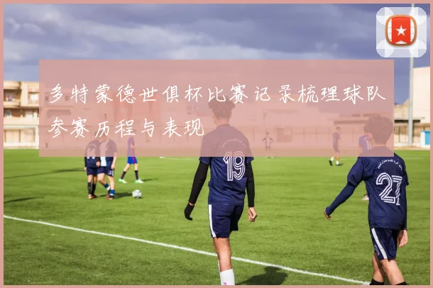 多特蒙德世俱杯比赛记录梳理球队参赛历程与表现