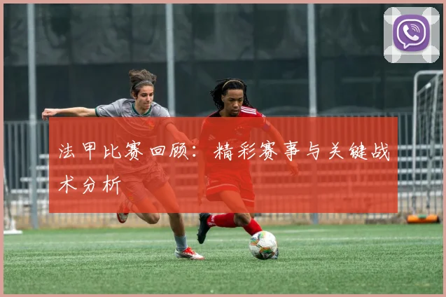 法甲比赛回顾：精彩赛事与关键战术分析