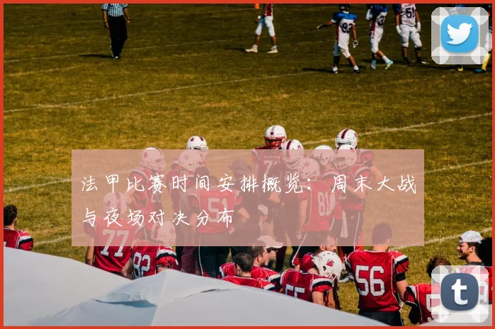 法甲比赛时间安排概览:周末大战与夜场对决分布