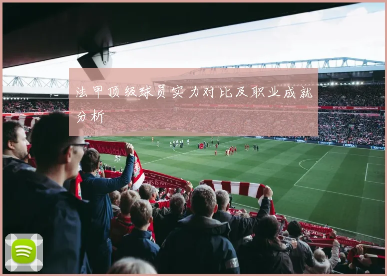 法甲顶级球员实力对比及职业成就分析
