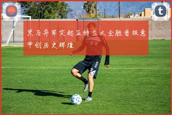 黑马异军突起亚特兰大全胜晋级意甲创历史辉煌