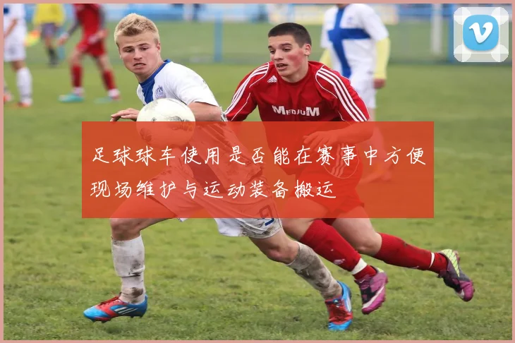 足球球车使用是否能在赛事中方便现场维护与运动装备搬运