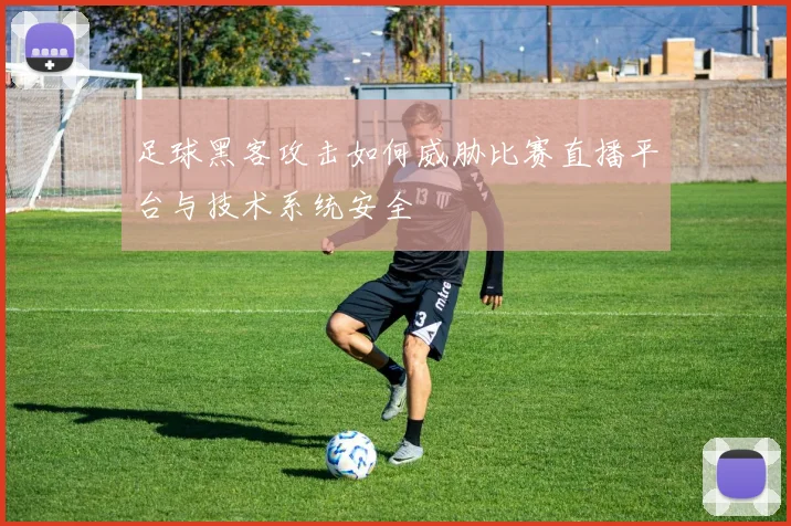 足球黑客攻击如何威胁比赛直播平台与技术系统安全
