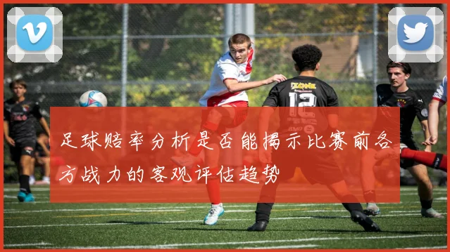 足球赔率分析是否能揭示比赛前各方战力的客观评估趋势