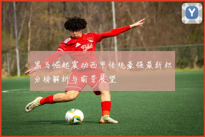黑马崛起震动西甲传统豪强最新积分榜解析与前景展望